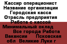 Кассир-операционист › Название организации ­ Городская касса › Отрасль предприятия ­ Работа с кассой › Минимальный оклад ­ 12 500 - Все города Работа » Вакансии   . Псковская обл.,Великие Луки г.